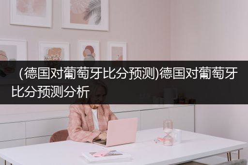 （德国对葡萄牙比分预测)德国对葡萄牙比分预测分析